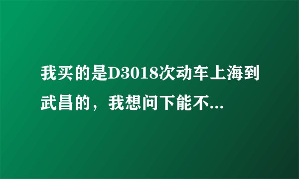 我买的是D3018次动车上海到武昌的，我想问下能不能在无锡或者苏州上该动车?如果说是可以的,那么电子检票过