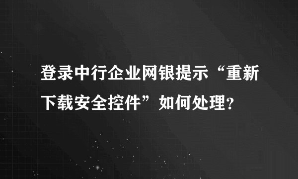登录中行企业网银提示“重新下载安全控件”如何处理？