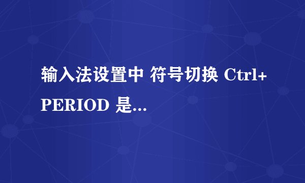 输入法设置中 符号切换 Ctrl+PERIOD 是哪个键？