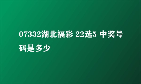 07332湖北福彩 22选5 中奖号码是多少