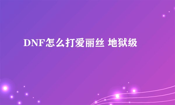 DNF怎么打爱丽丝 地狱级