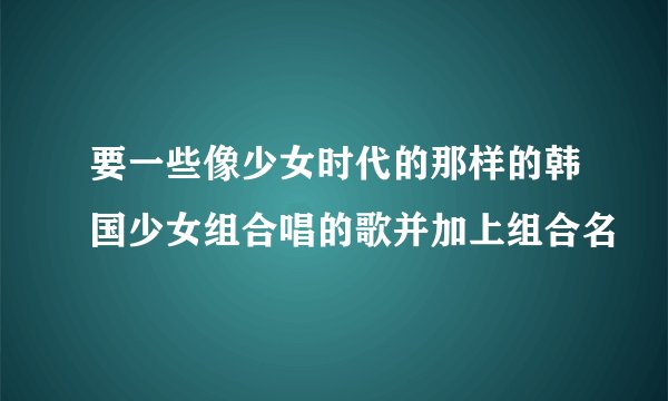 要一些像少女时代的那样的韩国少女组合唱的歌并加上组合名
