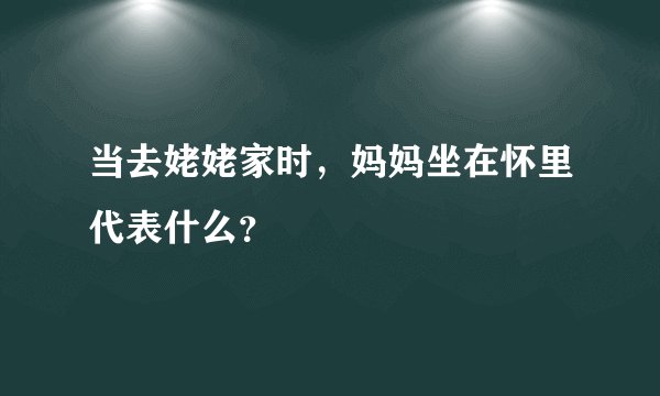 当去姥姥家时，妈妈坐在怀里代表什么？