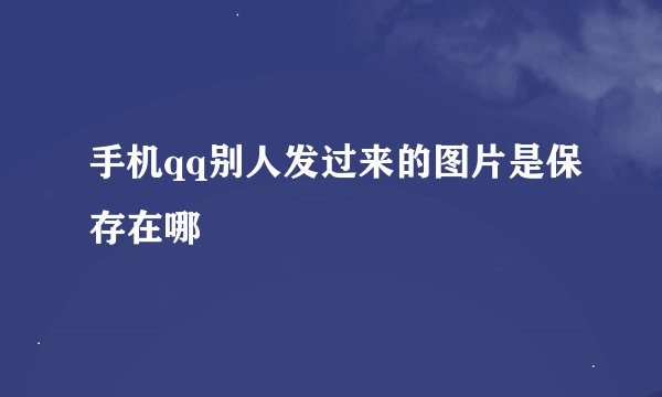 手机qq别人发过来的图片是保存在哪
