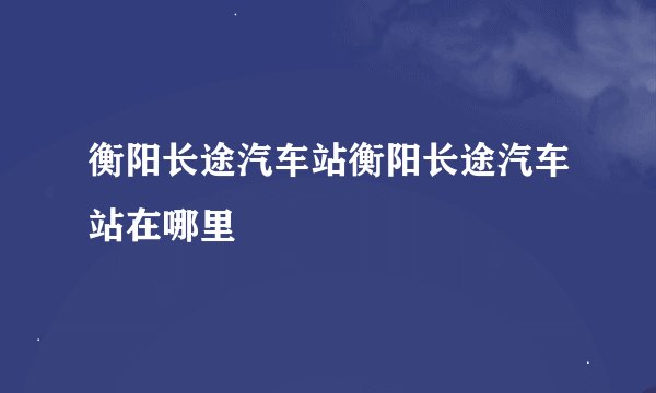 衡阳长途汽车站衡阳长途汽车站在哪里