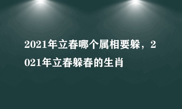2021年立春哪个属相要躲，2021年立春躲春的生肖