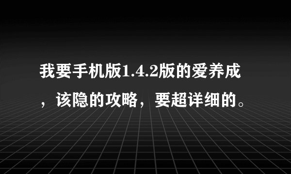 我要手机版1.4.2版的爱养成，该隐的攻略，要超详细的。