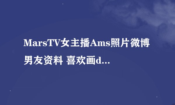MarsTV女主播Ams照片微博男友资料 喜欢画dota2漫画脓包和睡觉