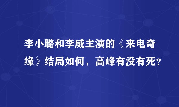 李小璐和李威主演的《来电奇缘》结局如何，高峰有没有死？