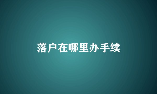 落户在哪里办手续