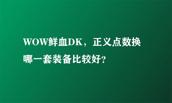 WOW鲜血DK，正义点数换哪一套装备比较好？