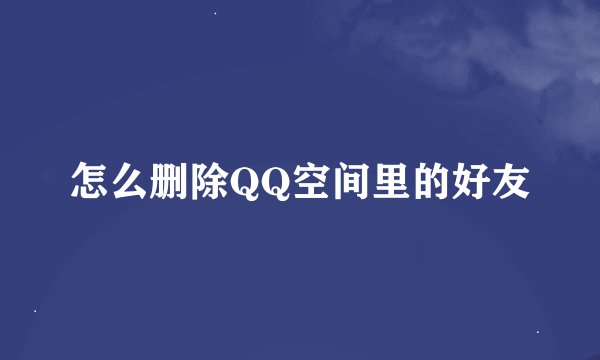 怎么删除QQ空间里的好友