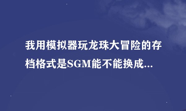 我用模拟器玩龙珠大冒险的存档格式是SGM能不能换成SAV？