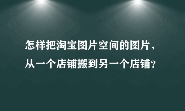 怎样把淘宝图片空间的图片，从一个店铺搬到另一个店铺？
