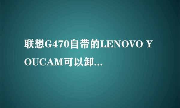 联想G470自带的LENOVO YOUCAM可以卸载么？卸载之后视频之类的还能不能用？