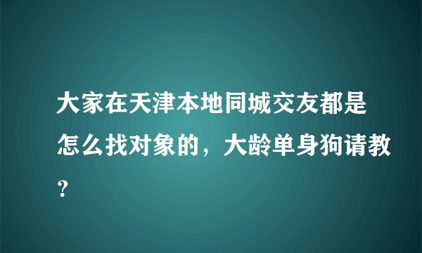 大家在天津本地同城交友都是怎么找对象的，大龄单身狗请教？
