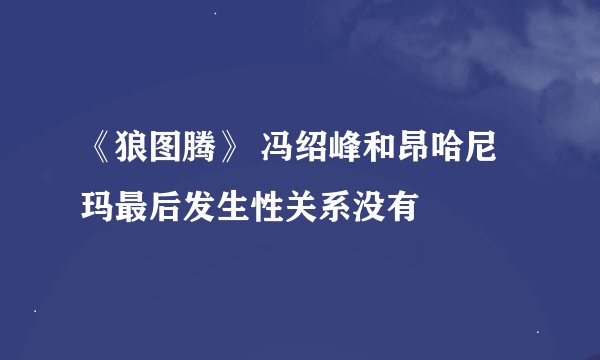 《狼图腾》 冯绍峰和昂哈尼玛最后发生性关系没有