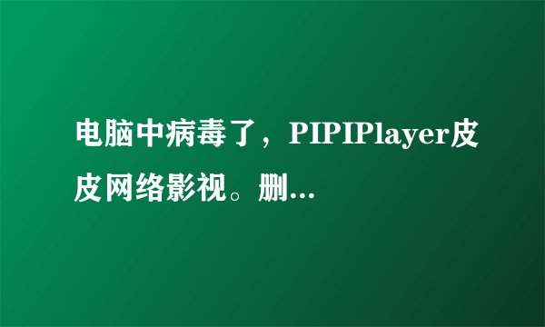 电脑中病毒了，PIPIPlayer皮皮网络影视。删了就又有了