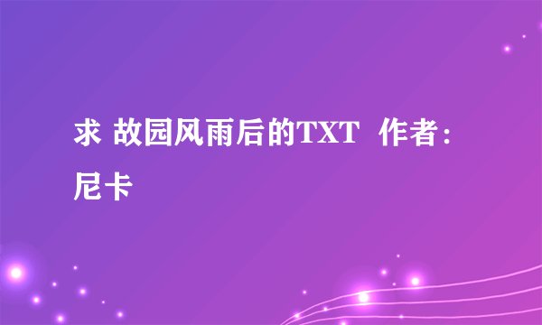 求 故园风雨后的TXT  作者：尼卡