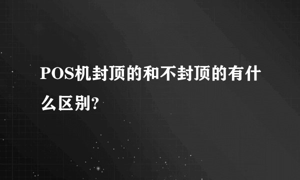 POS机封顶的和不封顶的有什么区别?
