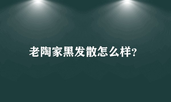 老陶家黑发散怎么样？