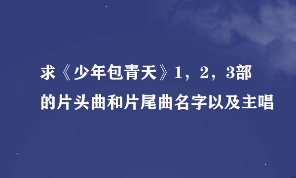 求《少年包青天》1，2，3部的片头曲和片尾曲名字以及主唱