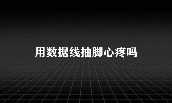 用数据线抽脚心疼吗