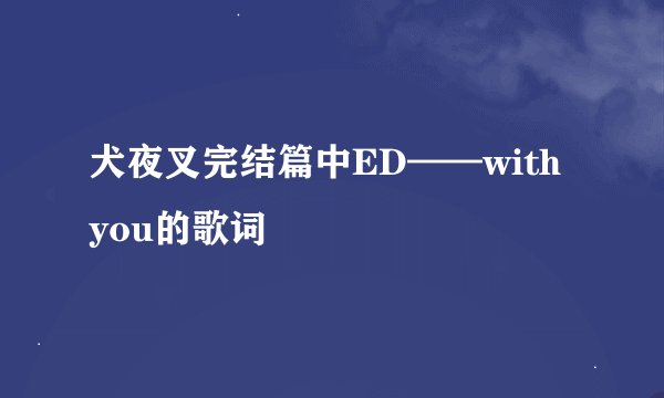 犬夜叉完结篇中ED——with you的歌词