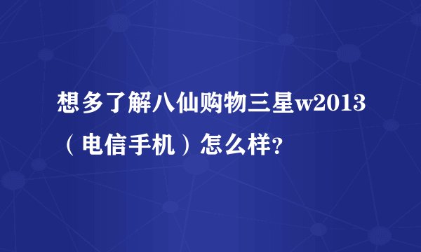 想多了解八仙购物三星w2013（电信手机）怎么样？