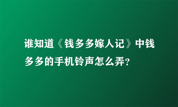 谁知道《钱多多嫁人记》中钱多多的手机铃声怎么弄？