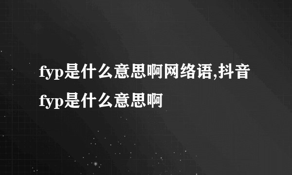 fyp是什么意思啊网络语,抖音fyp是什么意思啊
