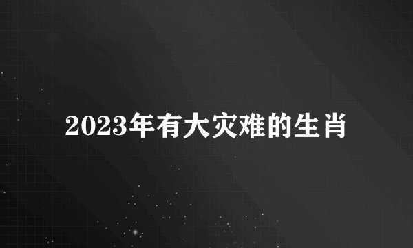 2023年有大灾难的生肖