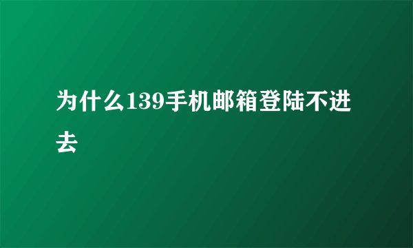 为什么139手机邮箱登陆不进去