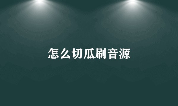 怎么切瓜刷音源