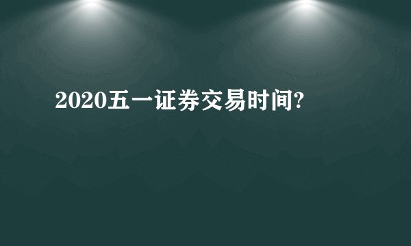 2020五一证券交易时间?