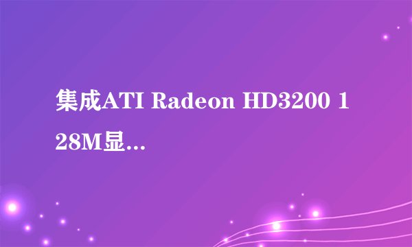 集成ATI Radeon HD3200 128M显卡相当于什么级别的独立显卡