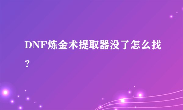 DNF炼金术提取器没了怎么找？