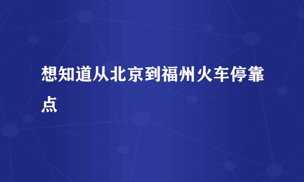 想知道从北京到福州火车停靠点