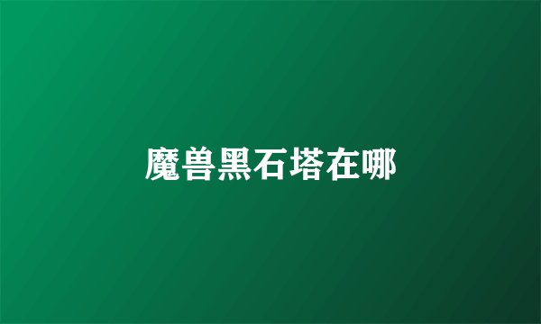 魔兽黑石塔在哪