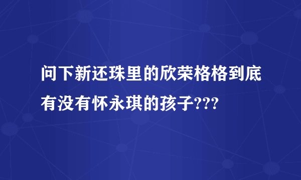 问下新还珠里的欣荣格格到底有没有怀永琪的孩子???