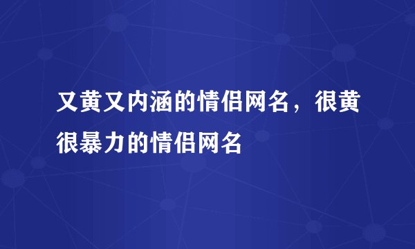 又黄又内涵的情侣网名，很黄很暴力的情侣网名