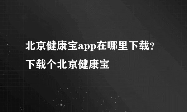 北京健康宝app在哪里下载？下载个北京健康宝