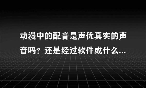 动漫中的配音是声优真实的声音吗？还是经过软件或什么处理过的？