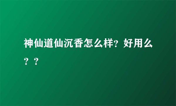 神仙道仙沉香怎么样？好用么？？