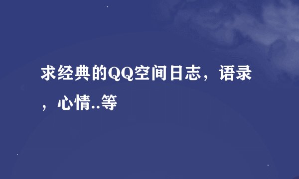 求经典的QQ空间日志，语录，心情..等