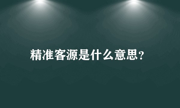 精准客源是什么意思？