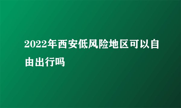 2022年西安低风险地区可以自由出行吗