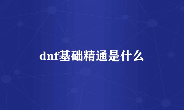 dnf基础精通是什么