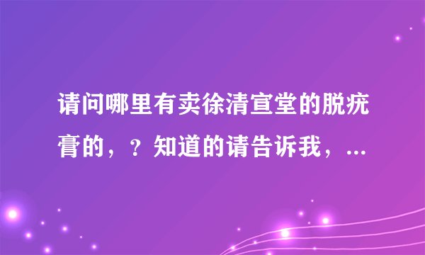 请问哪里有卖徐清宣堂的脱疣膏的，？知道的请告诉我，我很急。