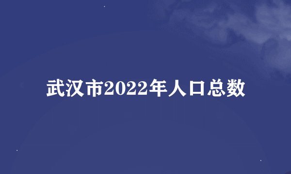 武汉市2022年人口总数